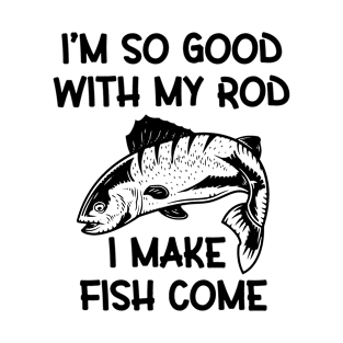 I'm So Good with My Rod I Make Fish Come T-Shirt