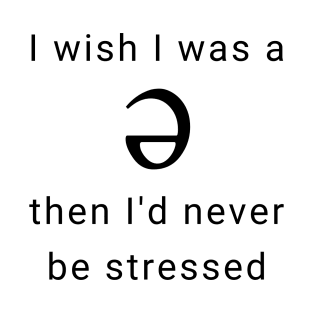 I wish I was a Schwa, Then I'd Never be Stressed T-Shirt
