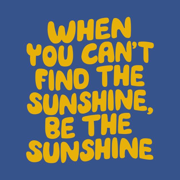 When You Can't Find The Sunshine Be The Sunshine by The Motivated Type in Yellow by MotivatedType