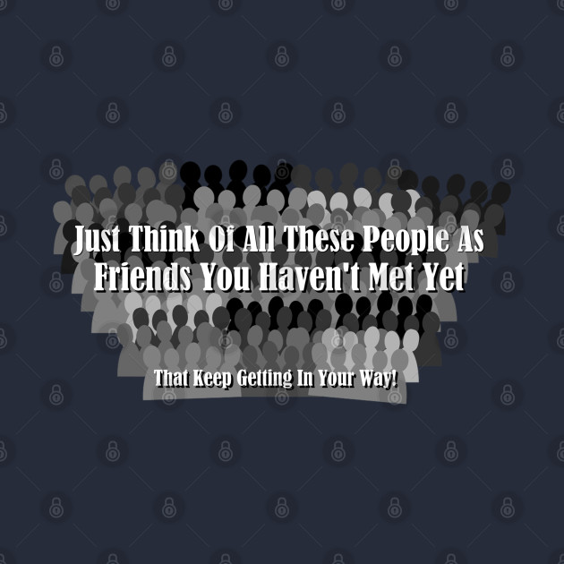 Just Think Of All These People As Friends Your Haven't Met Yet That Keep Getting In Your Way by ThemedSupreme