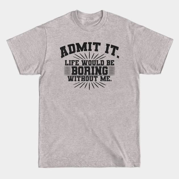 Disover Admit It Life Would Be Boring Without Me Funny Saying - Sarcastic Quote - T-Shirt