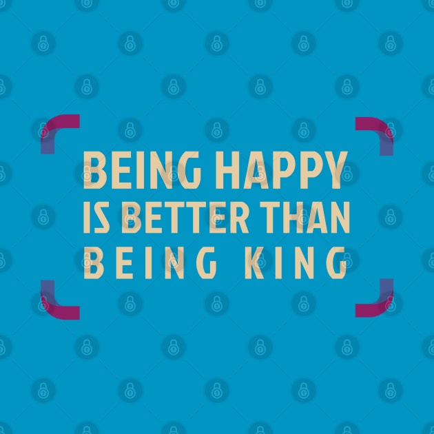 Being Happy Is Better Than Being King by Inspire & Motivate