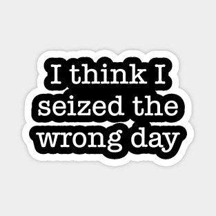 I Think I Seized The Wrong Day Magnet