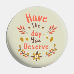 Have The Day You Deserve Pin