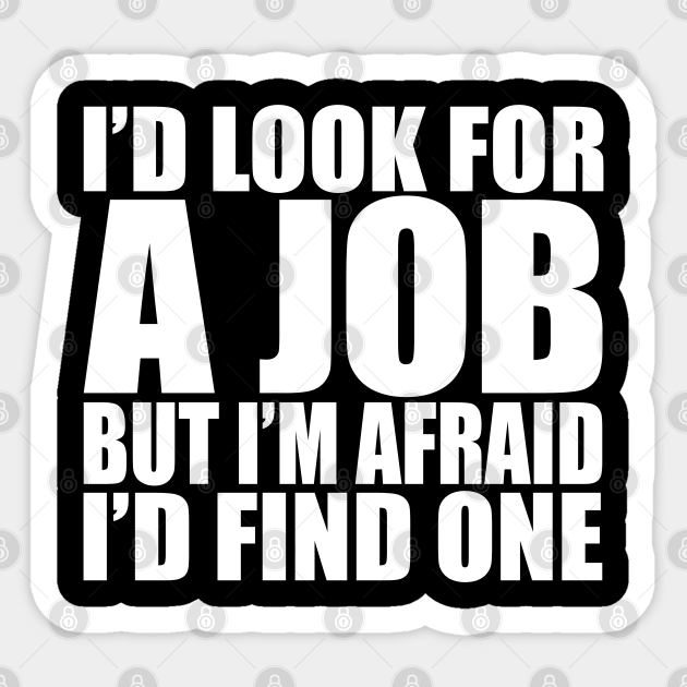 I'd Look For A Job, But I'm Afraid I'd Find One - Work Humor - Sticker | TeePublic I'd Look For A Job, But I'm Afraid I'd Find One - Work Humor - Sticker | TeePublic