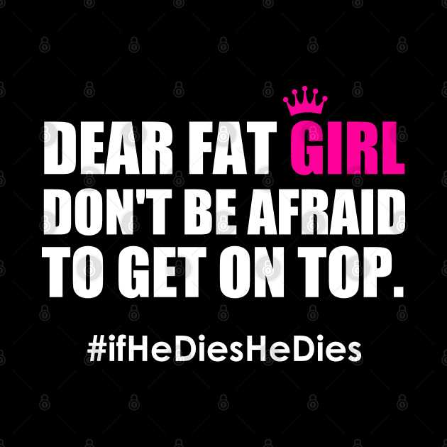 Dear Fat Girl Don't Be Afraid To Get On Top If He Dies He Dies by Atelier Djeka