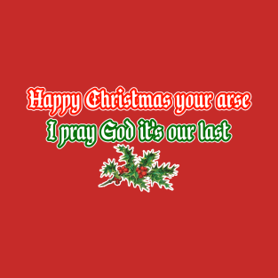 Happy Christmas Your Arse I Pray God It's Our Last T-Shirt