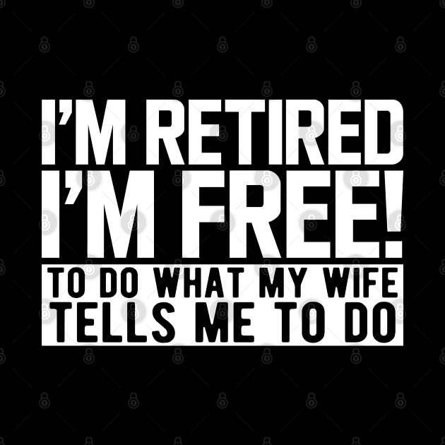 I'm retired I'm free! to do what my wife tells me to do w by KC Happy Shop