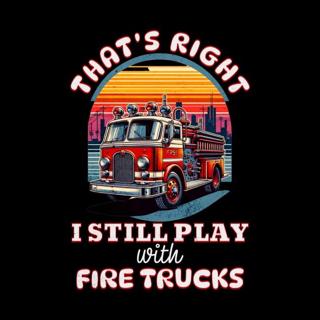 Funny Firefighter That's Right I Still Play With Fire Trucks by Dezinesbyem Designs
