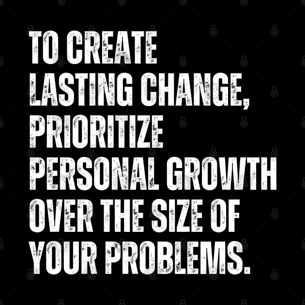 Inspirational and Motivational Quotes for Success - To Create Lasting Change Prioritize Personal Growth Over the Size of Your Problems by Inspirational And Motivational T-Shirts