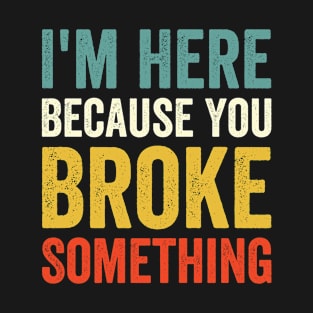 I'm Here Because You Broke Something T-Shirt