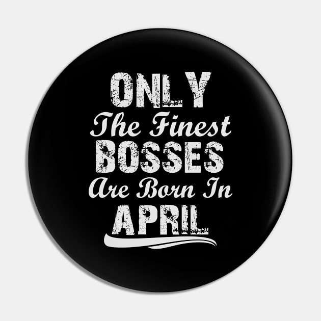 The Only Finest Bosses Are Born In April Pin by Ericokore