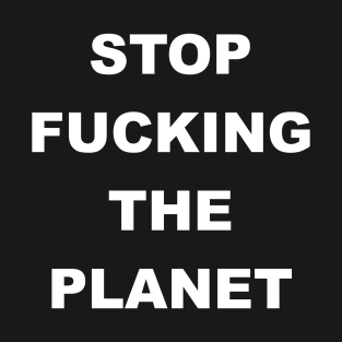 STOP FUCKING THE PLANET T-Shirt