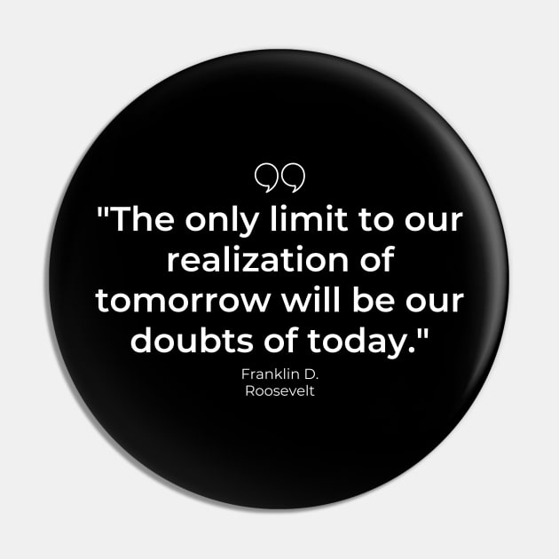 "The only limit to our realization of tomorrow will be our doubts of today." - Franklin D. Roosevelt Motivational Quote Pin by InspiraPrints