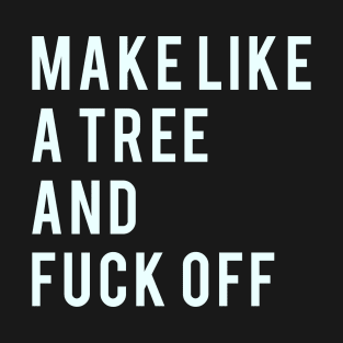 Make Like a Tree and Fuck off T-Shirt