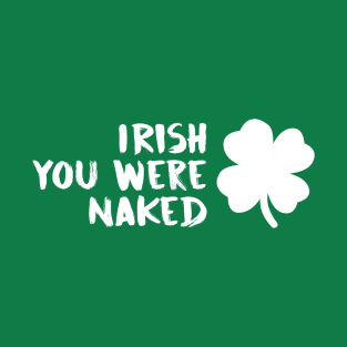 Irish you were naked Shirt Shamrock Irish Green St Patricks day T-Shirt