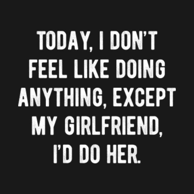 Disover Today I Don't Feel Like Doing Anything Except My Girlfriend - Today I Dont Feel Like Doing Anything - T-Shirt