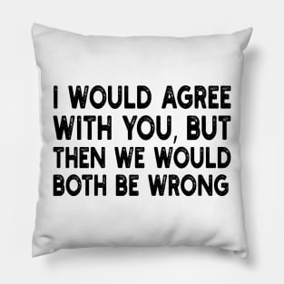 i would agree with you, but then we would both be wrong Pillow