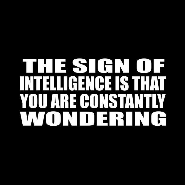 The sign of intelligence is that you are constantly wondering by CRE4T1V1TY