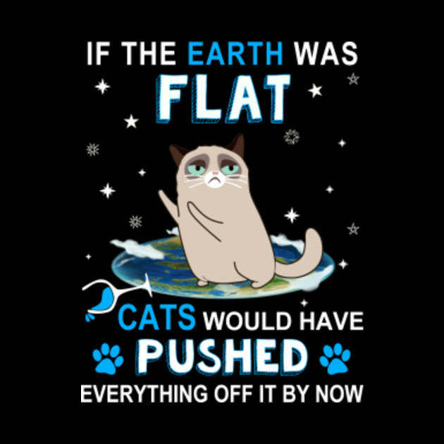 If The Earth Was Flat Cats Would Have Pushed Everything Off It By