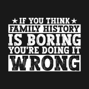 If You Think Family History Is Boring You're Doing It Wrong - T-Shirt