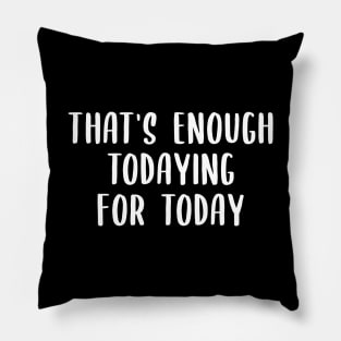 That's Enough Todaying For Today Pillow