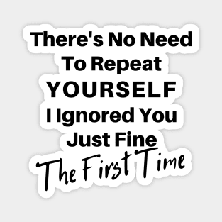 There's No Need To Repeat Yourself I Ignored You Just Fine The First Time. Funny Sarcastic Quote. Magnet