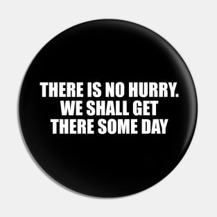 there is no hurry. We shall get there some day Pin