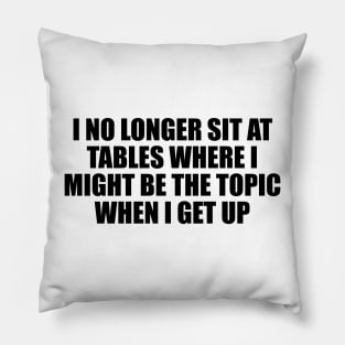 I no longer sit at tables where I might be the topic when I get up Pillow