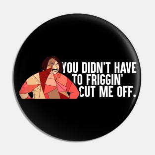 You Didn't Have To Friggin' Cut Me Off Pin