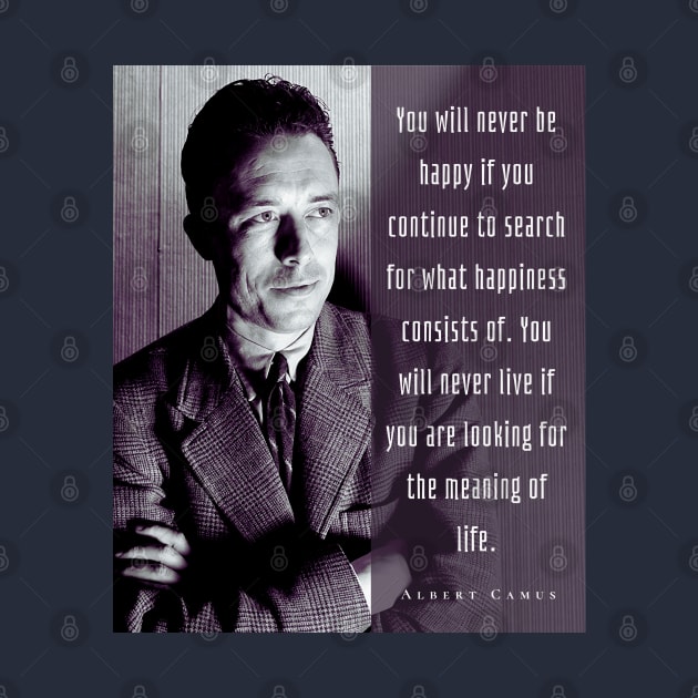 Albert Camus black and white portrait and quote: You will never be happy if you continue to search for what happiness consists of.... by artbleed