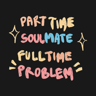 Part Time Soulmate Full Time Problem T-Shirt