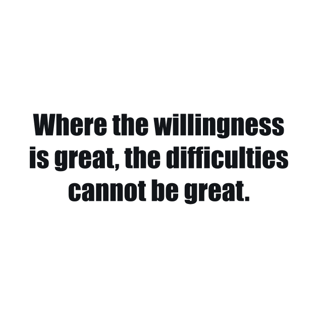 Where the willingness is great, the difficulties cannot be great by BL4CK&WH1TE 