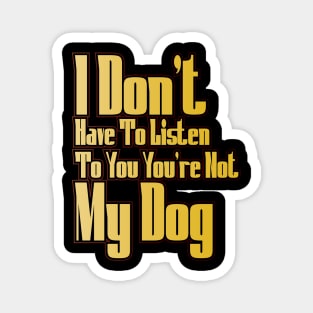 I Don't Have To Listen To You You're Not My Dog Magnet