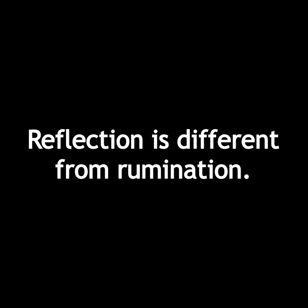 Reflection is different from rumination. by Politix