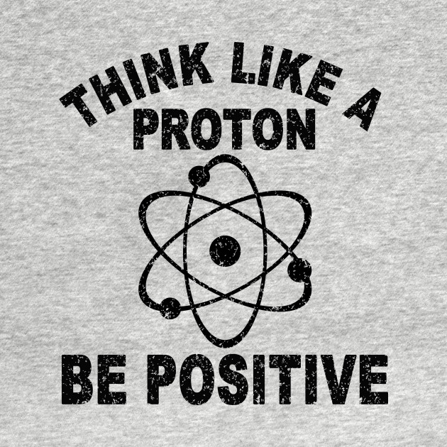 Disover THINK LIKE A PROTON BE POSITIVE - Think Like A Proton Be Positive - T-Shirt