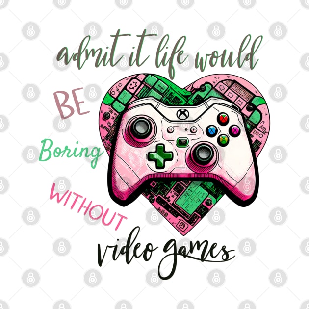 Admit It Life Would Be Boring Without Video Games by Yourfavshop600