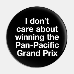 "I don't care about winning the Pan-Pacific Grand Prix" in plain white letters Pin