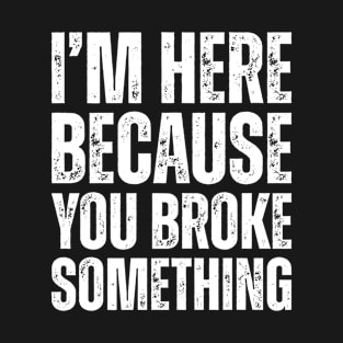 I'm Here Because You Broke Something T-Shirt