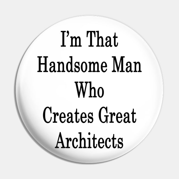 I'm That Handsome Man Who Creates Great Architects Pin by supernova23