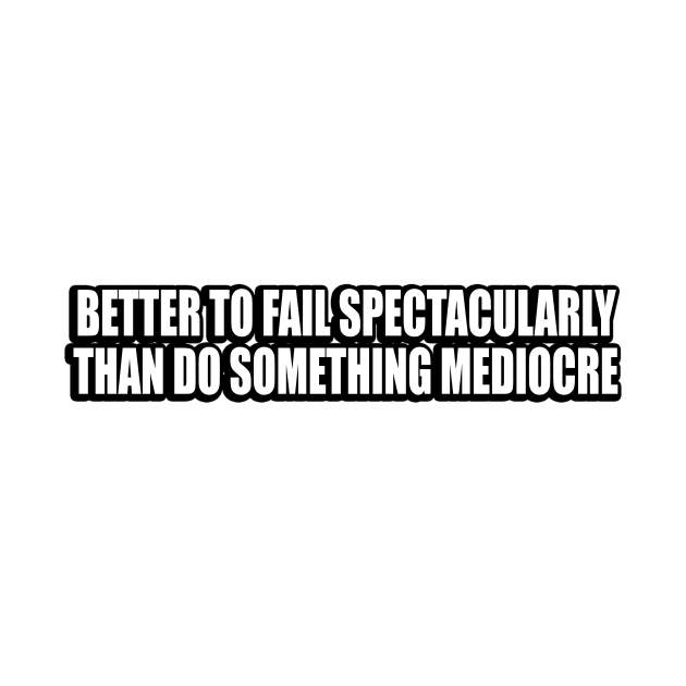 Better to fail spectacularly than do something mediocre by DinaShalash