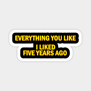 Everything you like i liked five years ago Magnet