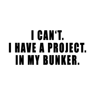 I Can't I Have A Project In My Bunker T-Shirt