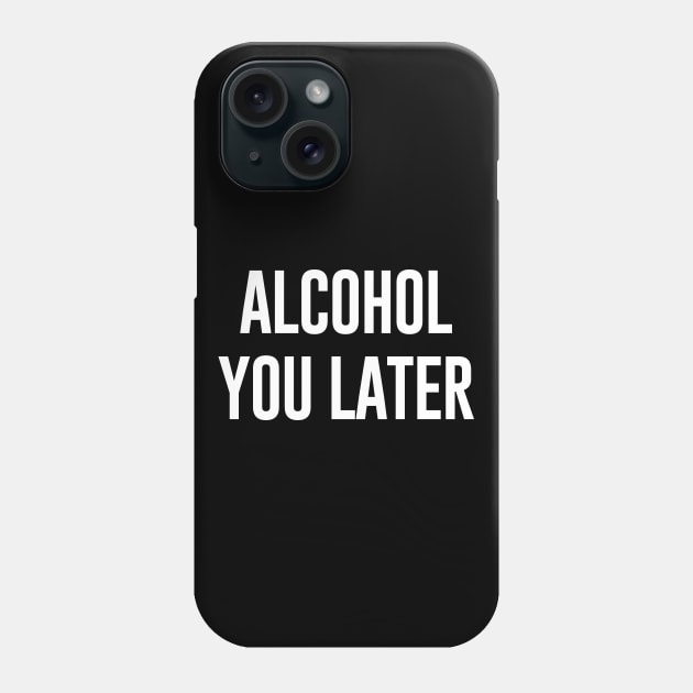 Alcohol you later Phone Case by Bhagila