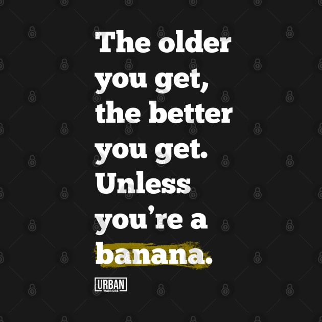 The older you get, the better you get. Unless you’re a banana. by Urban Warriors