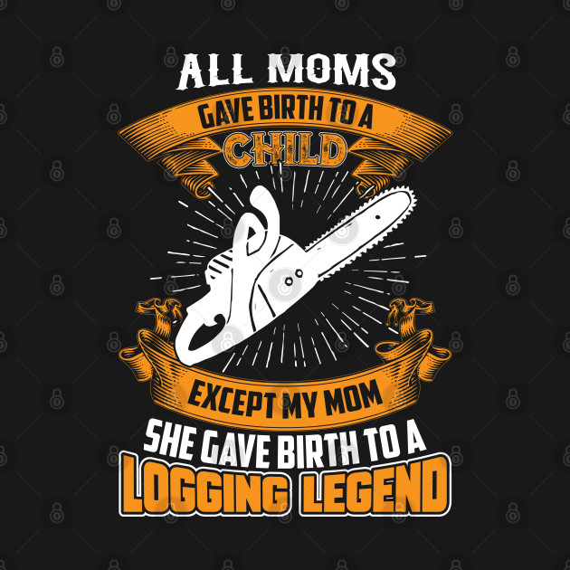 ALL MOMS GIVE A CHILD EXCEPT MY MOM SHE GAVE BIRTH TO A LOGGING LEGEND by Tee-hub