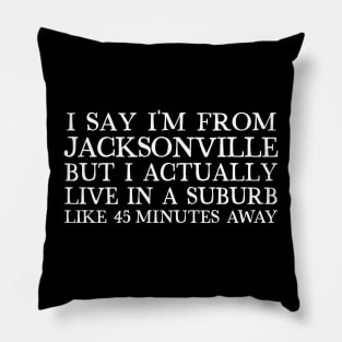 I Say I'm From Jacksonville ... But I Actually Live In A Suburb Like 45 Minutes Away Pillow