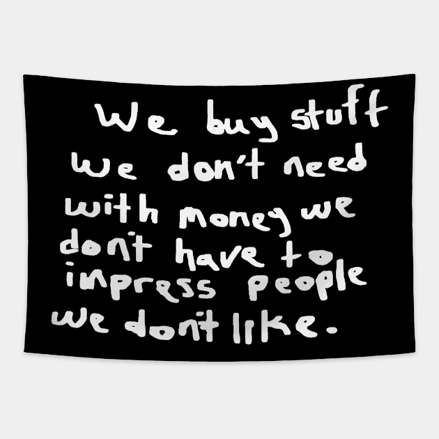 We buy stuff we don't need with money we don't have to impress people we don't like. Tapestry by shining gloom