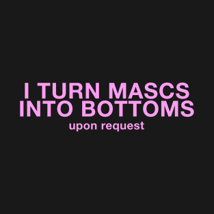 I Turn Mascs into Bottoms Upon Request T-Shirt