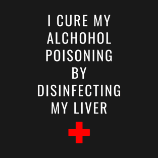 I Cure My Alcohol Poisoning by Disinfecting My Liver T-Shirt